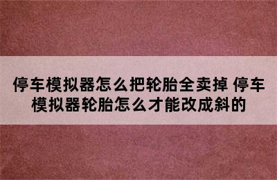 停车模拟器怎么把轮胎全卖掉 停车模拟器轮胎怎么才能改成斜的